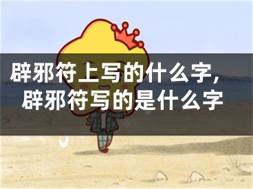 辟邪符上写的什么字,辟邪符写的是什么字