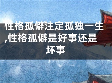 性格孤僻注定孤独一生,性格孤僻是好事还是坏事