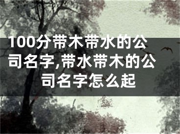 100分带木带水的公司名字,带水带木的公司名字怎么起