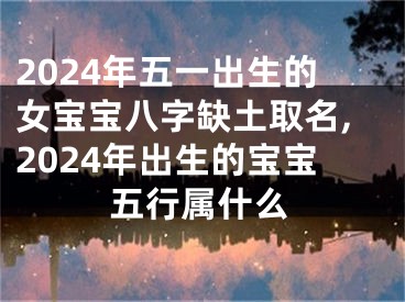 2024年五一出生的女宝宝八字缺土取名,2024年出生的宝宝五行属什么