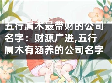 五行属木最带财的公司名字：财源广进,五行属木有涵养的公司名字