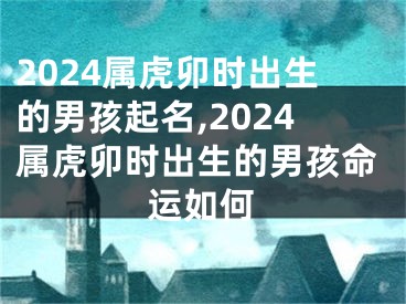 2024属虎卯时出生的男孩起名,2024属虎卯时出生的男孩命运如何