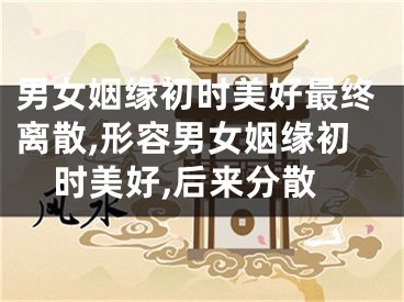 男女姻缘初时美好最终离散,形容男女姻缘初时美好,后来分散