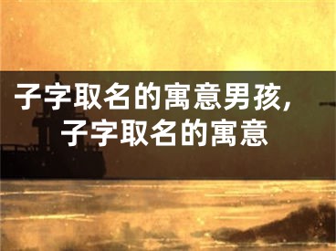子字取名的寓意男孩,子字取名的寓意