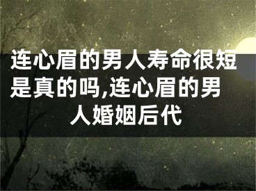 连心眉的男人寿命很短是真的吗,连心眉的男人婚姻后代