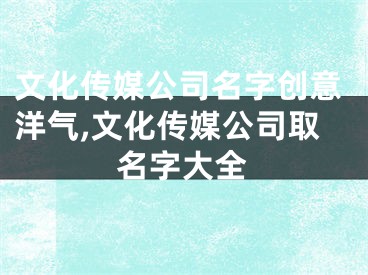 文化传媒公司名字创意洋气,文化传媒公司取名字大全