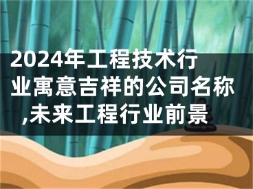 2024年工程技术行业寓意吉祥的公司名称,未来工程行业前景