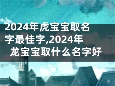 2024年虎宝宝取名字最佳字,2024年龙宝宝取什么名字好