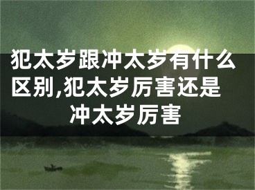 犯太岁跟冲太岁有什么区别,犯太岁厉害还是冲太岁厉害