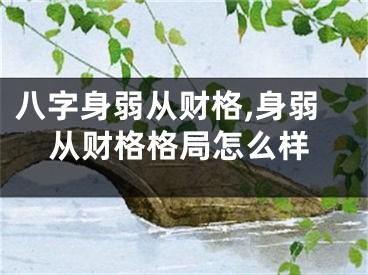 八字身弱从财格,身弱从财格格局怎么样