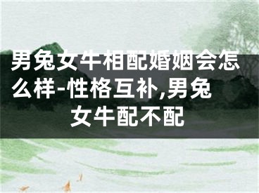 男兔女牛相配婚姻会怎么样-性格互补,男兔女牛配不配