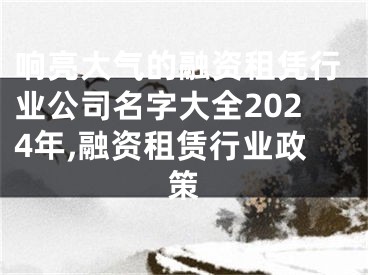 响亮大气的融资租凭行业公司名字大全2024年,融资租赁行业政策