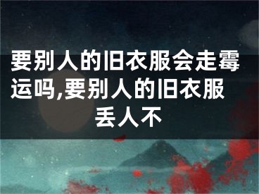 要别人的旧衣服会走霉运吗,要别人的旧衣服丢人不