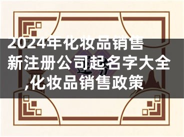 2024年化妆品销售新注册公司起名字大全,化妆品销售政策