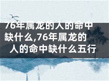 76年属龙的人的命中缺什么,76年属龙的人的命中缺什么五行