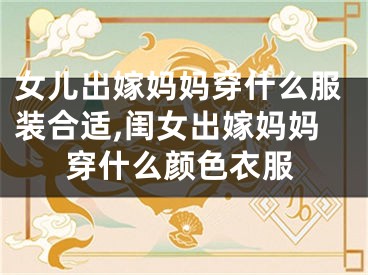 女儿出嫁妈妈穿什么服装合适,闺女出嫁妈妈穿什么颜色衣服