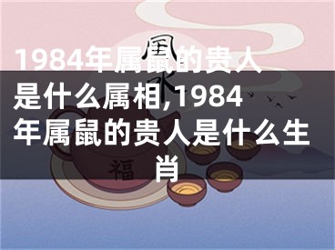 1984年属鼠的贵人是什么属相,1984年属鼠的贵人是什么生肖