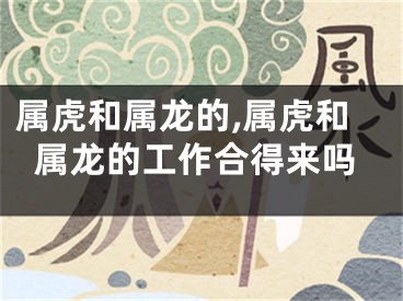 属虎和属龙的,属虎和属龙的工作合得来吗