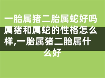 一胎属猪二胎属蛇好吗属猪和属蛇的性格怎么样,一胎属猪二胎属什么好