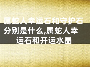属蛇人幸运石和守护石分别是什么,属蛇人幸运石和开运水晶