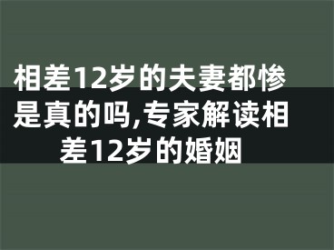 相差12岁的夫妻都惨是真的吗,专家解读相差12岁的婚姻