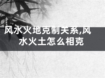 风水火地克制关系,风水火土怎么相克