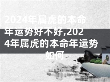 2024年属虎的本命年运势好不好,2024年属虎的本命年运势如何