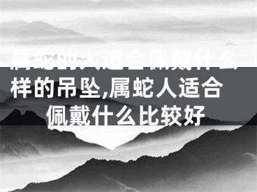 属蛇的人适合佩戴什么样的吊坠,属蛇人适合佩戴什么比较好