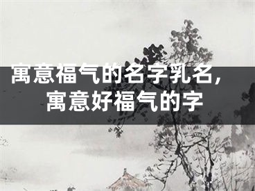 寓意福气的名字乳名,寓意好福气的字