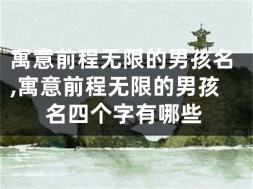 寓意前程无限的男孩名,寓意前程无限的男孩名四个字有哪些