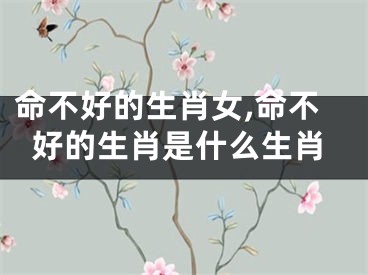 命不好的生肖女,命不好的生肖是什么生肖