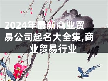 2024年最新商业贸易公司起名大全集,商业贸易行业