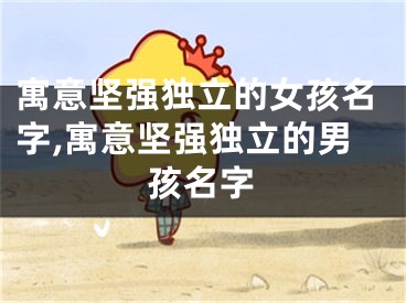 寓意坚强独立的女孩名字,寓意坚强独立的男孩名字