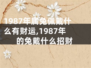 1987年属兔佩戴什么有财运,1987年的兔戴什么招财