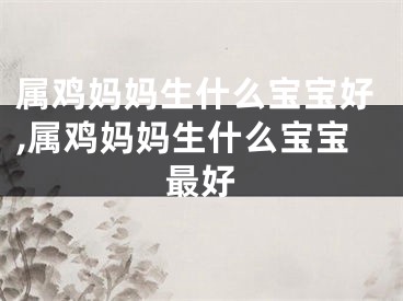 属鸡妈妈生什么宝宝好,属鸡妈妈生什么宝宝最好