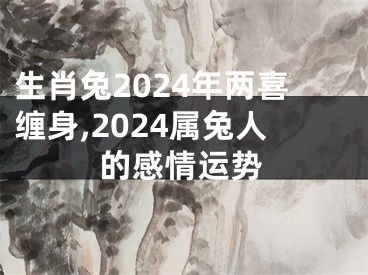 生肖兔2024年两喜缠身,2024属兔人的感情运势