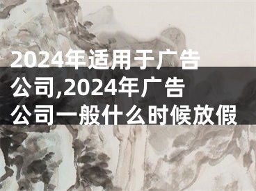2024年适用于广告公司,2024年广告公司一般什么时候放假