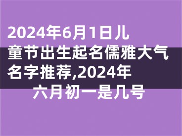 2024年6月1日儿童节出生起名儒雅大气名字推荐,2024年六月初一是几号