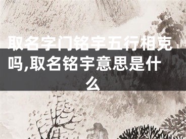 取名字门铭宇五行相克吗,取名铭宇意思是什么