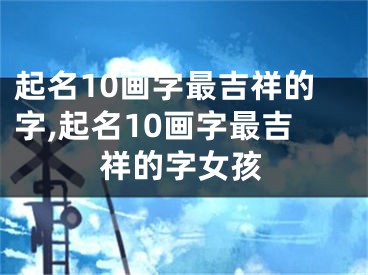 起名10画字最吉祥的字,起名10画字最吉祥的字女孩