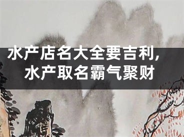 水产店名大全要吉利,水产取名霸气聚财