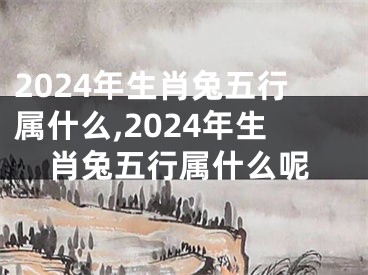 2024年生肖兔五行属什么,2024年生肖兔五行属什么呢