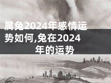 属兔2024年感情运势如何,兔在2024年的运势