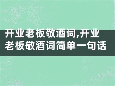 开业老板敬酒词,开业老板敬酒词简单一句话