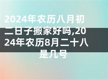 2024年农历八月初二日子搬家好吗,2024年农历8月二十八是几号