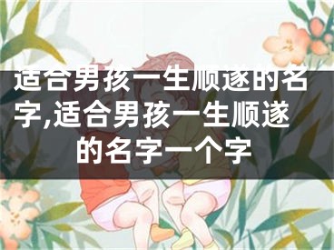 适合男孩一生顺遂的名字,适合男孩一生顺遂的名字一个字