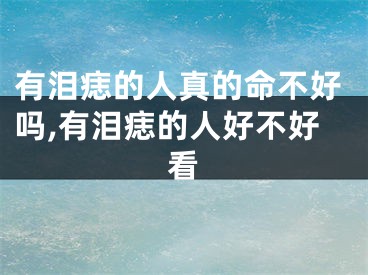 有泪痣的人真的命不好吗,有泪痣的人好不好看
