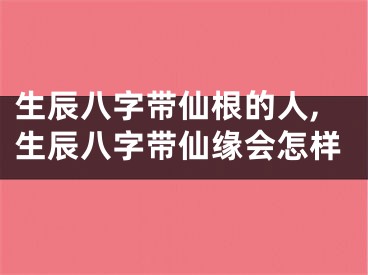 生辰八字带仙根的人,生辰八字带仙缘会怎样