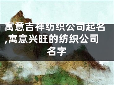 寓意吉祥纺织公司起名,寓意兴旺的纺织公司名字