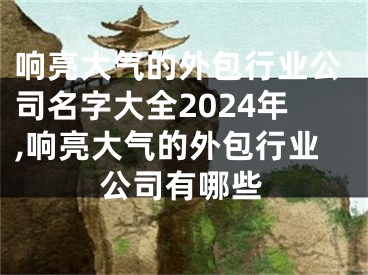 响亮大气的外包行业公司名字大全2024年,响亮大气的外包行业公司有哪些